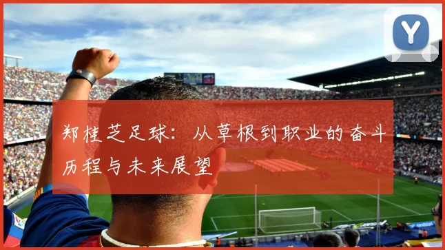 郑桂芝足球：从草根到职业的奋斗历程与未来展望