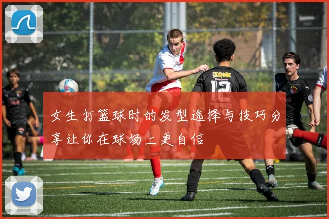 女生打篮球时的发型选择与技巧分享让你在球场上更自信