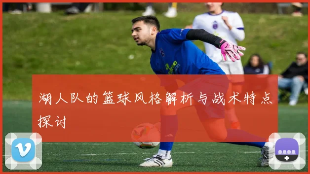 湖人队的篮球风格解析与战术特点探讨