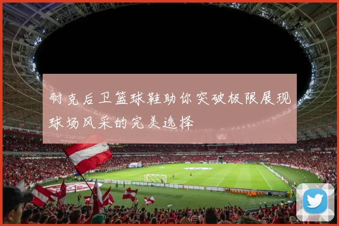 耐克后卫篮球鞋助你突破极限展现球场风采的完美选择