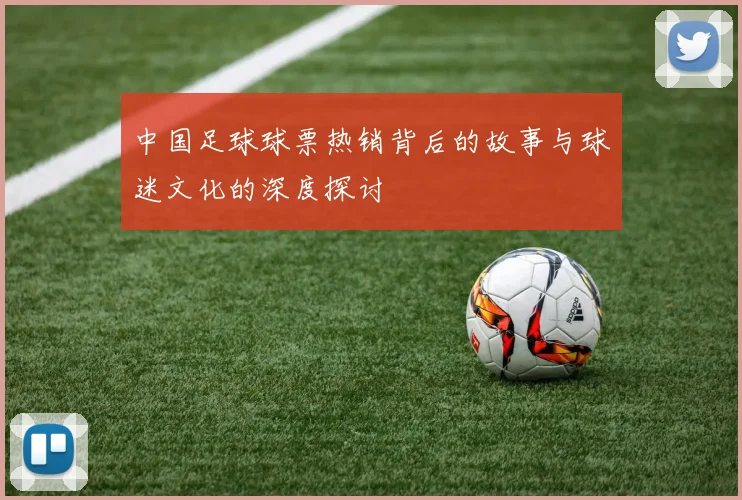 中国足球球票热销背后的故事与球迷文化的深度探讨