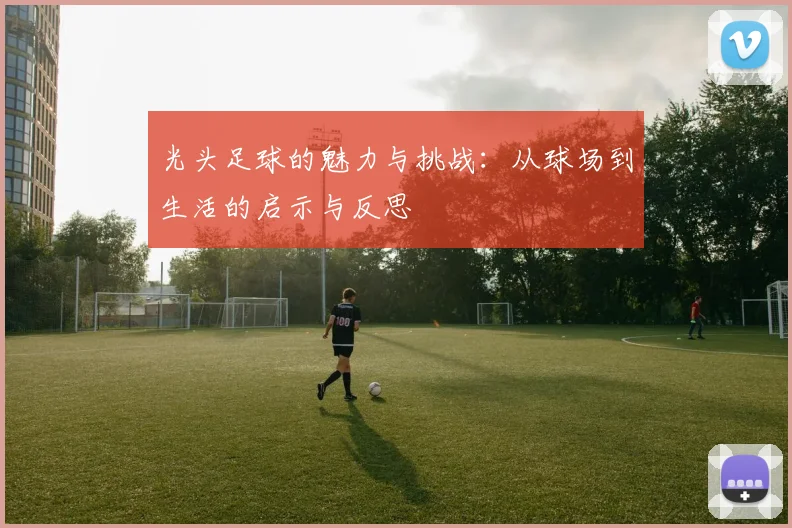 光头足球的魅力与挑战：从球场到生活的启示与反思