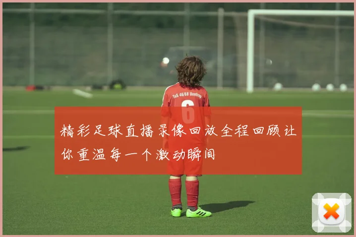 精彩足球直播录像回放全程回顾让你重温每一个激动瞬间