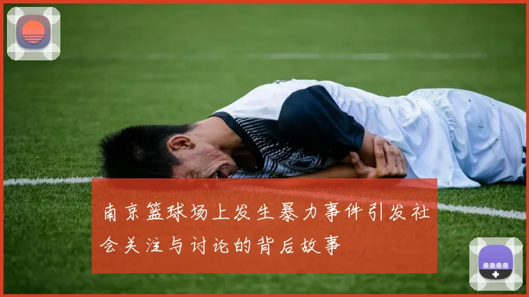 南京篮球场上发生暴力事件引发社会关注与讨论的背后故事