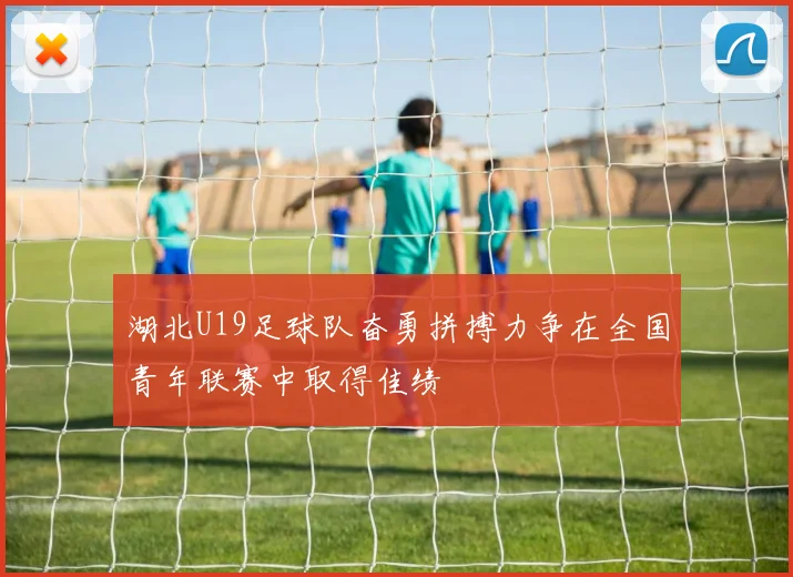 湖北U19足球队奋勇拼搏力争在全国青年联赛中取得佳绩