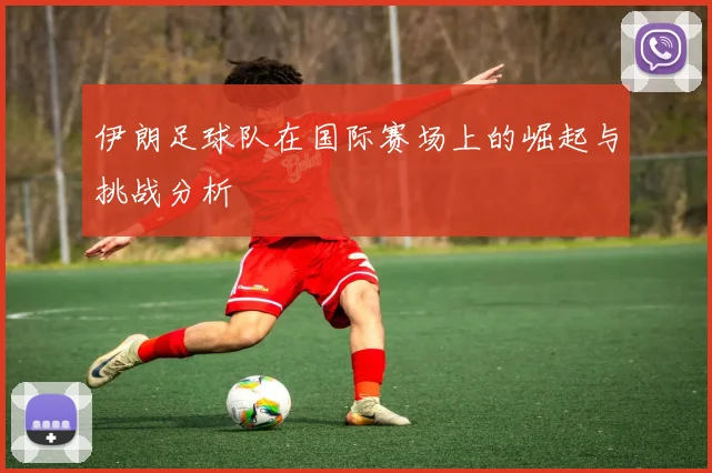 伊朗足球队在国际赛场上的崛起与挑战分析