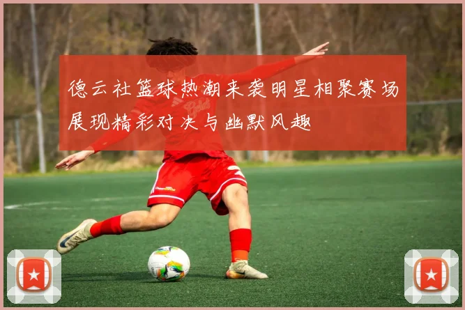 德云社篮球热潮来袭明星相聚赛场展现精彩对决与幽默风趣