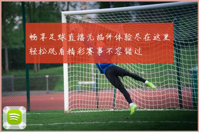 畅享足球直播无插件体验尽在这里轻松观看精彩赛事不容错过