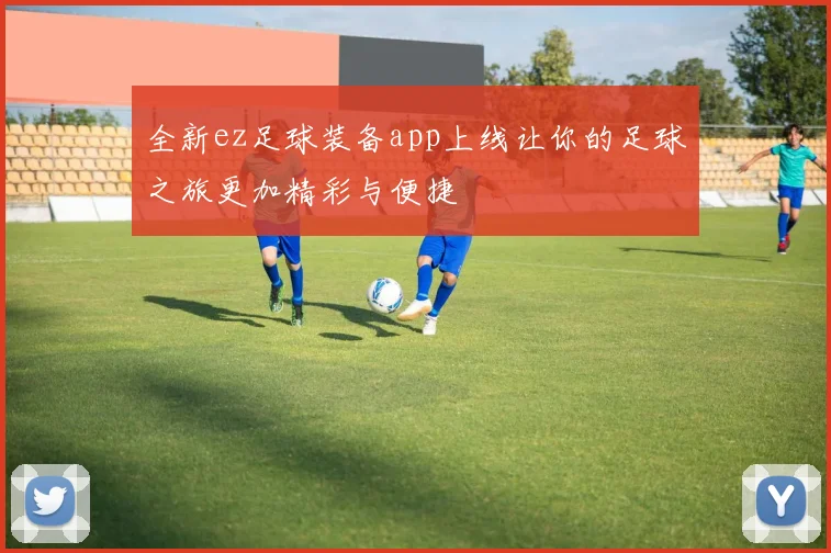 全新ez足球装备app上线让你的足球之旅更加精彩与便捷