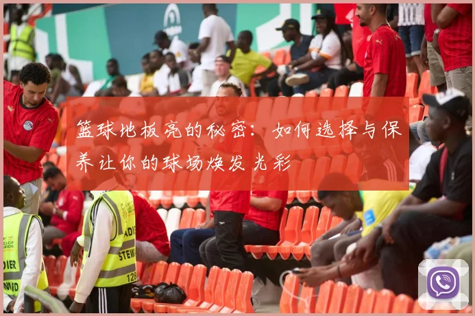 篮球地板亮的秘密：如何选择与保养让你的球场焕发光彩