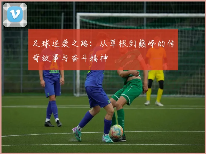 足球逆袭之路：从草根到巅峰的传奇故事与奋斗精神