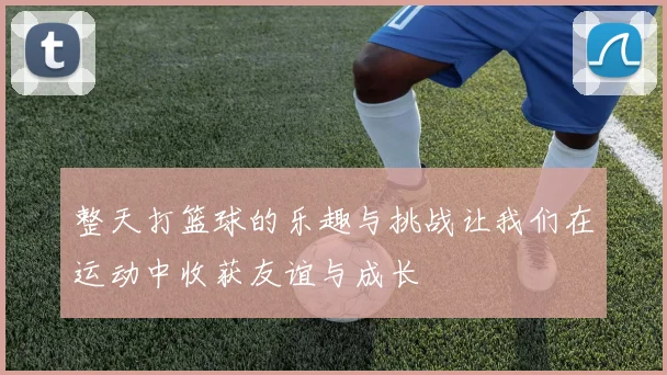 整天打篮球的乐趣与挑战让我们在运动中收获友谊与成长