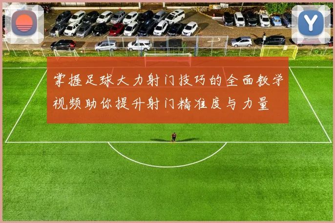 掌握足球大力射门技巧的全面教学视频助你提升射门精准度与力量