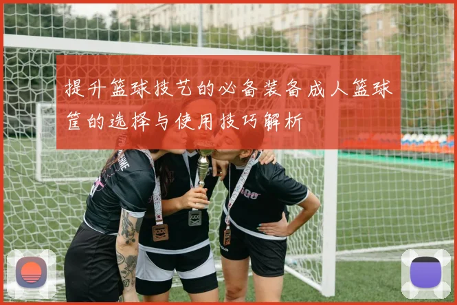 提升篮球技艺的必备装备成人篮球筐的选择与使用技巧解析